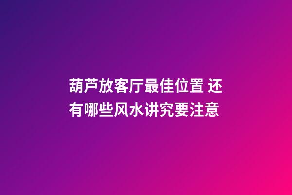 葫芦放客厅最佳位置 还有哪些风水讲究要注意